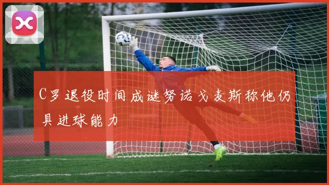 C罗退役时间成谜努诺戈麦斯称他仍具进球能力