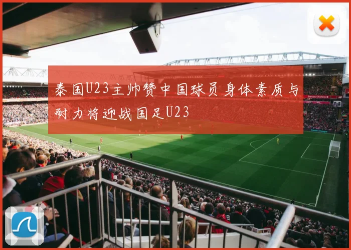 泰国U23主帅赞中国球员身体素质与耐力将迎战国足U23