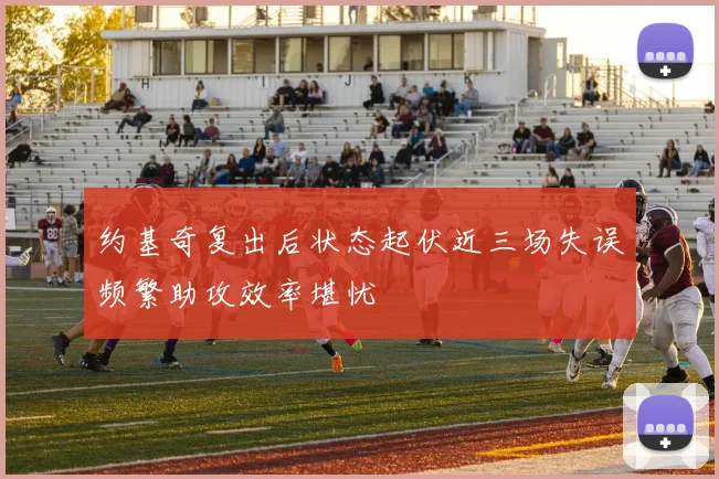 约基奇复出后状态起伏近三场失误频繁助攻效率堪忧