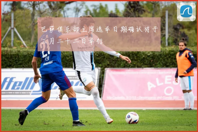巴萨俱乐部主席选举日期确认将于三月二十二日举行