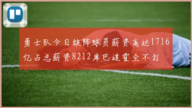 勇士队今日缺阵球员薪资高达1716亿占总薪资8212库巴追霍全不打
