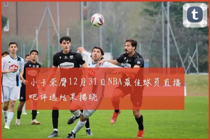 小卡荣膺12月31日NBA最佳球员直播吧评选结果揭晓