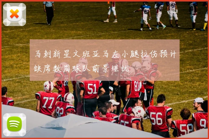 马刺新星文班亚马左小腿拉伤预计缺席数周球队前景堪忧