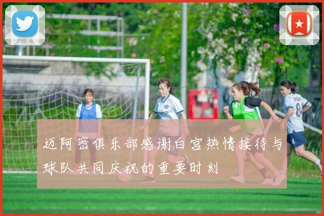 迈阿密俱乐部感谢白宫热情接待与球队共同庆祝的重要时刻