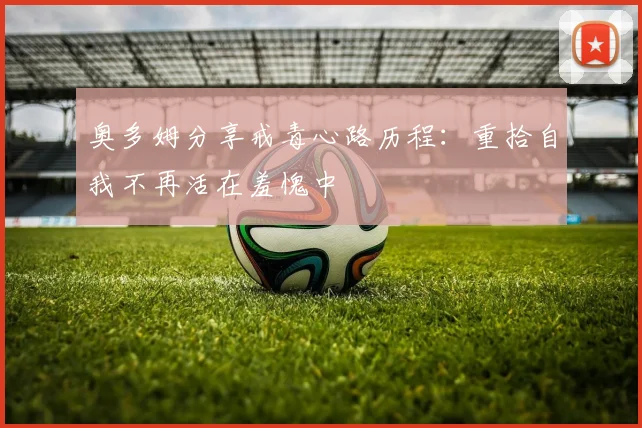 奥多姆分享戒毒心路历程：重拾自我不再活在羞愧中
