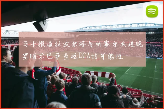 马卡报道拉波尔塔与纳赛尔共进晚宴暗示巴萨重返ECA的可能性