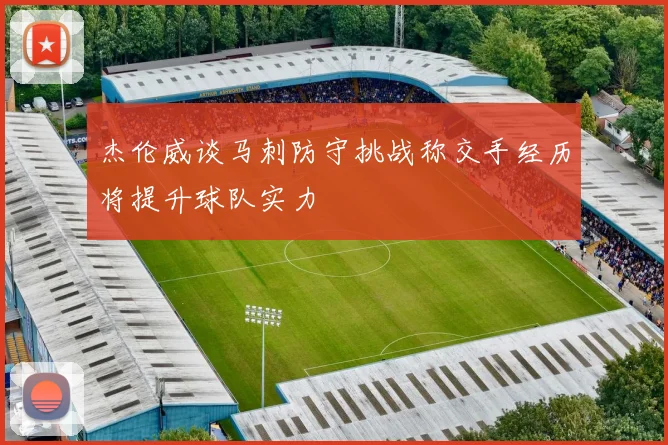 杰伦威谈马刺防守挑战称交手经历将提升球队实力