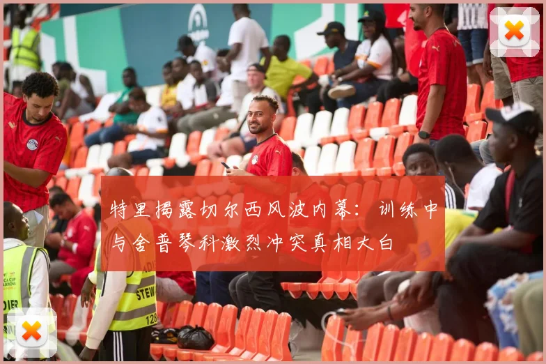 特里揭露切尔西风波内幕：训练中与舍普琴科激烈冲突真相大白