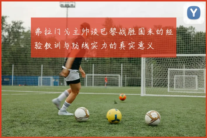 弗拉门戈主帅谈巴黎战胜国米的经验教训与防线实力的真实意义