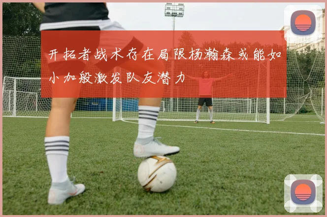 开拓者战术存在局限杨瀚森或能如小加般激发队友潜力
