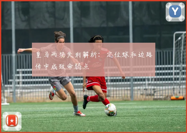 皇马两场失利解析：定位球和边路传中成致命弱点