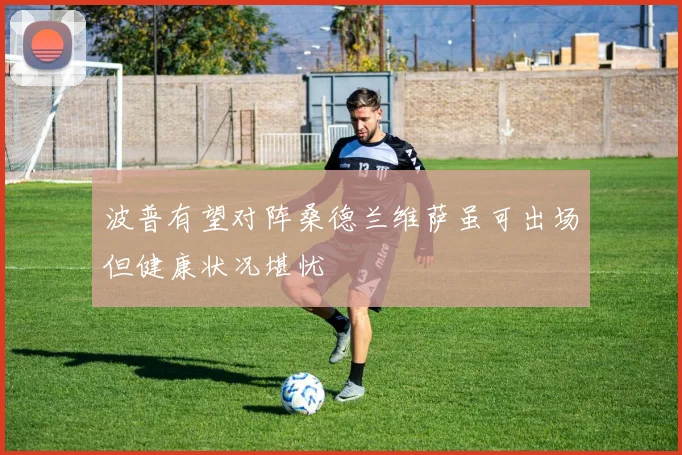 波普有望对阵桑德兰维萨虽可出场但健康状况堪忧