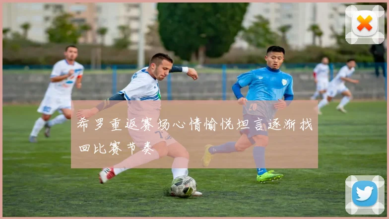 希罗重返赛场心情愉悦坦言逐渐找回比赛节奏
