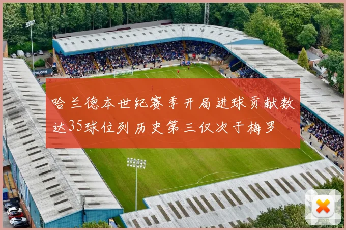 哈兰德本世纪赛季开局进球贡献数达35球位列历史第三仅次于梅罗
