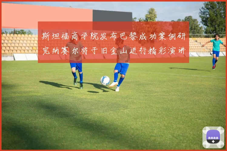 斯坦福商学院发布巴黎成功案例研究纳赛尔将于旧金山进行精彩演讲