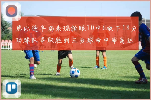 恩比德半场表现抢眼10中6砍下18分助球队争取胜利三分球命中率高达67