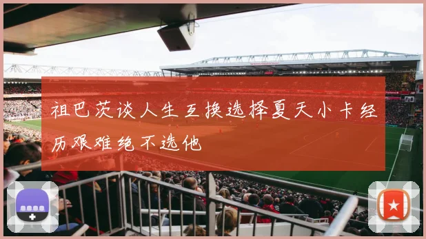 祖巴茨谈人生互换选择夏天小卡经历艰难绝不选他