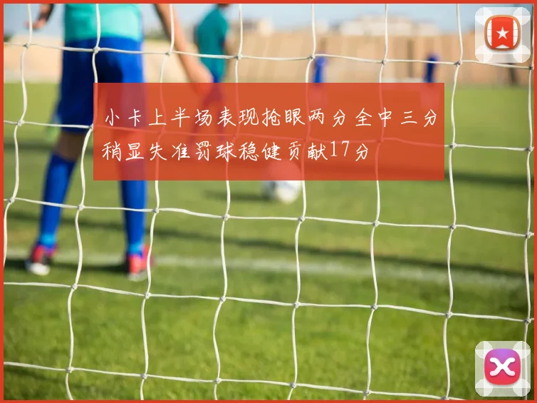 小卡上半场表现抢眼两分全中三分稍显失准罚球稳健贡献17分