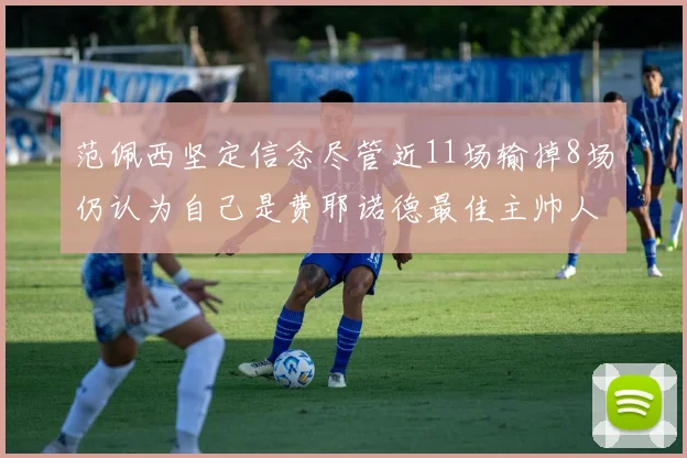 范佩西坚定信念尽管近11场输掉8场仍认为自己是费耶诺德最佳主帅人选