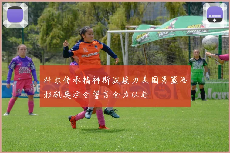 科尔传承精神斯波接力美国男篮洛杉矶奥运会誓言全力以赴