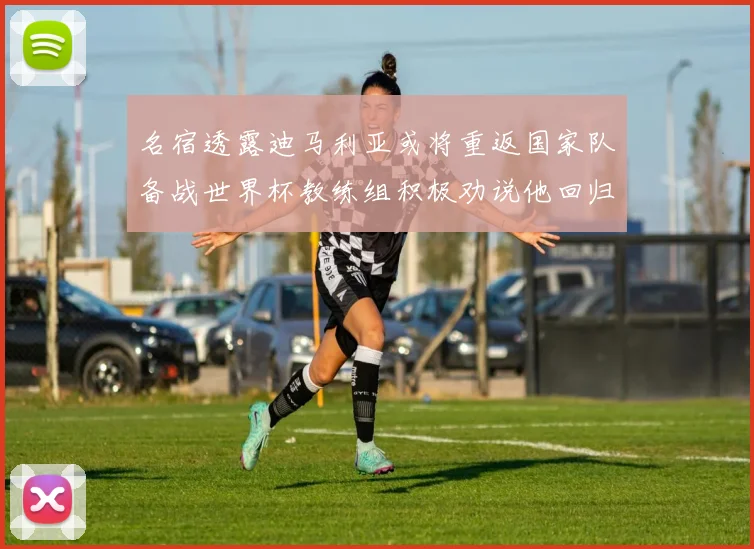 名宿透露迪马利亚或将重返国家队备战世界杯教练组积极劝说他回归
