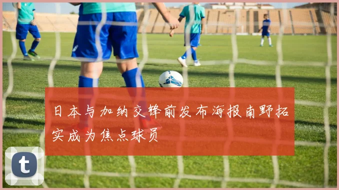 日本与加纳交锋前发布海报南野拓实成为焦点球员