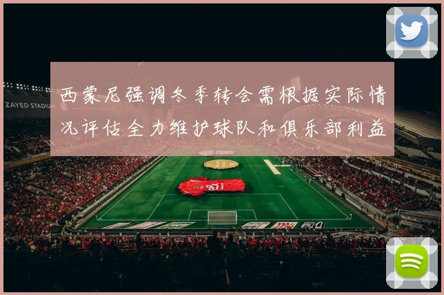 西蒙尼强调冬季转会需根据实际情况评估全力维护球队和俱乐部利益