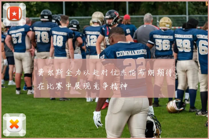 费尔斯全力以赴对位杰伦布朗期待在比赛中展现竞争精神