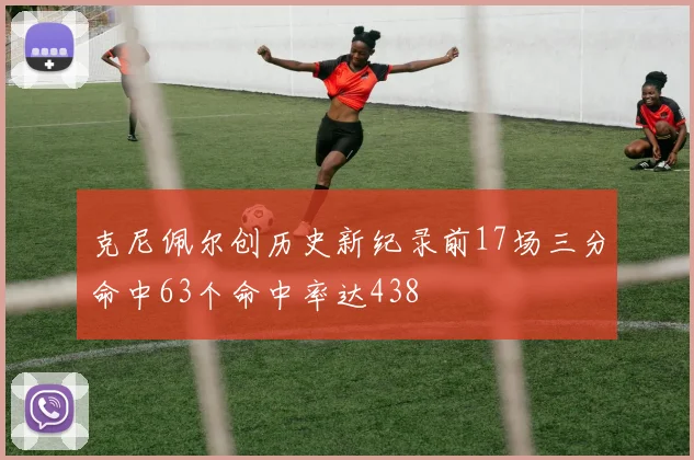 克尼佩尔创历史新纪录前17场三分命中63个命中率达438