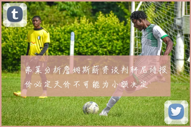 弗莱分析詹姆斯薪资谈判轩尼诗报价必定天价不可能为小额决定