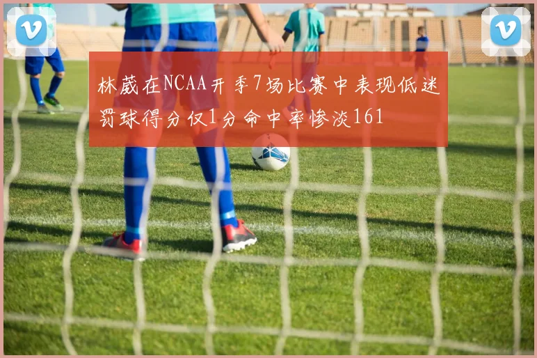 林葳在NCAA开季7场比赛中表现低迷罚球得分仅1分命中率惨淡161