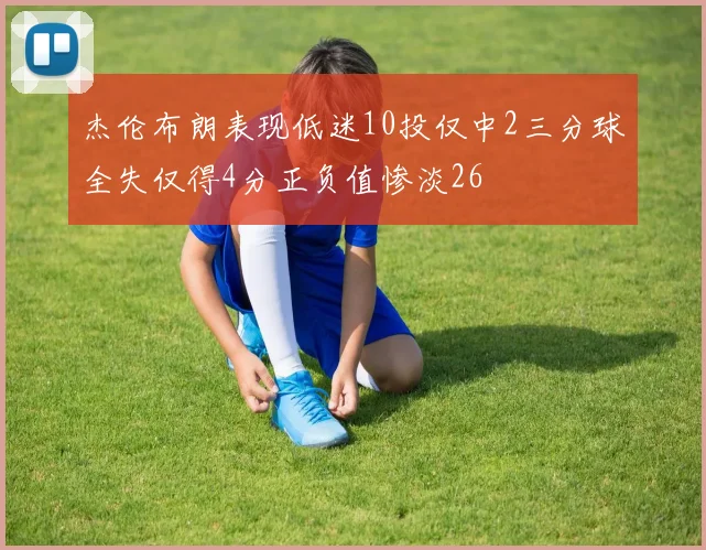 杰伦布朗表现低迷10投仅中2三分球全失仅得4分正负值惨淡26
