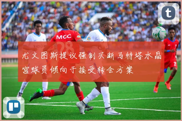 尤文图斯提议强制买断马特塔水晶宫球员倾向于接受转会方案