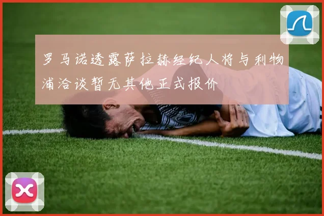 罗马诺透露萨拉赫经纪人将与利物浦洽谈暂无其他正式报价