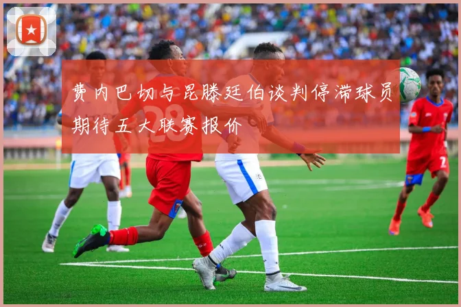 费内巴切与昆滕廷伯谈判停滞球员期待五大联赛报价