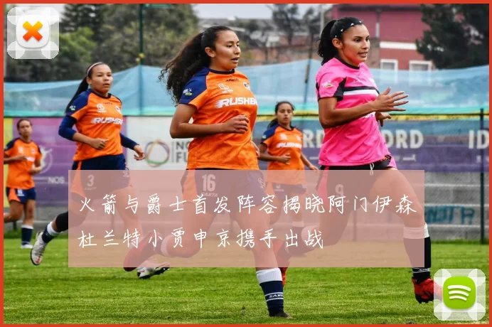 火箭与爵士首发阵容揭晓阿门伊森杜兰特小贾申京携手出战