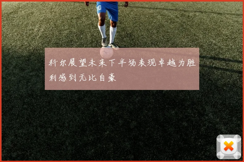 科尔展望未来下半场表现卓越为胜利感到无比自豪