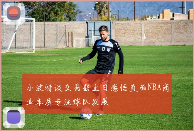 小波特谈交易截止日感悟直面NBA商业本质专注球队发展