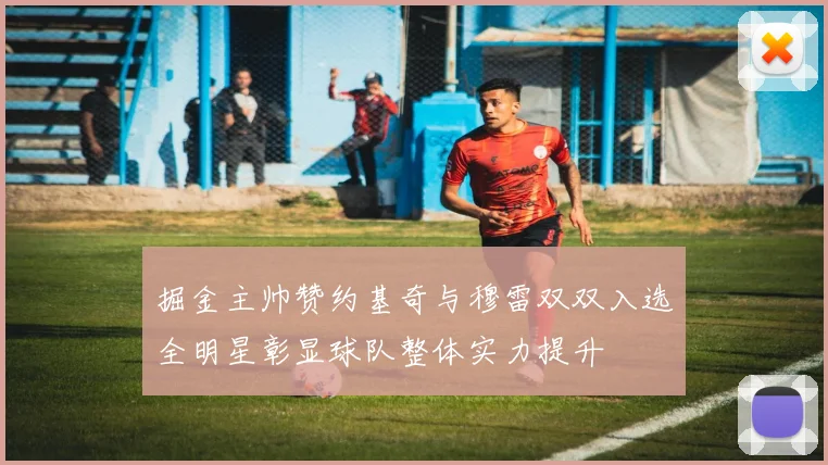 掘金主帅赞约基奇与穆雷双双入选全明星彰显球队整体实力提升