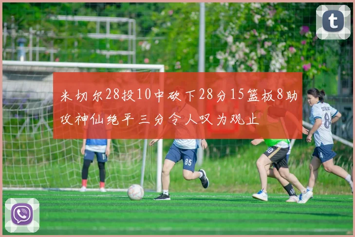 米切尔28投10中砍下28分15篮板8助攻神仙绝平三分令人叹为观止