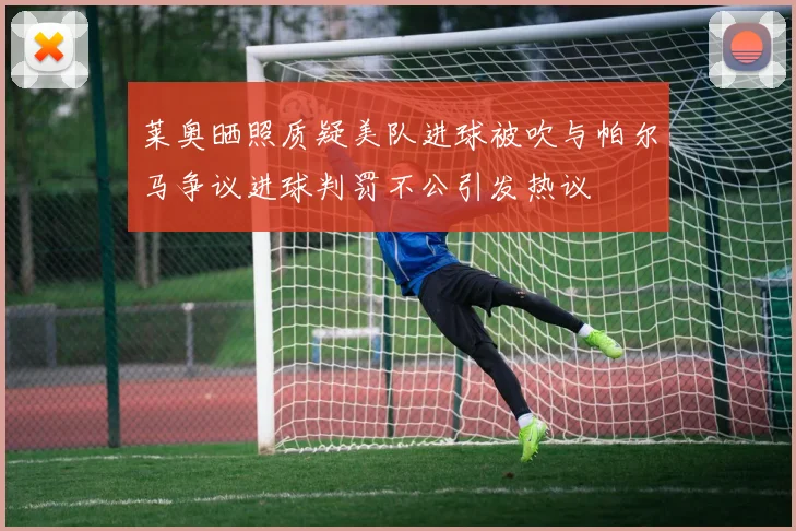 莱奥晒照质疑美队进球被吹与帕尔马争议进球判罚不公引发热议