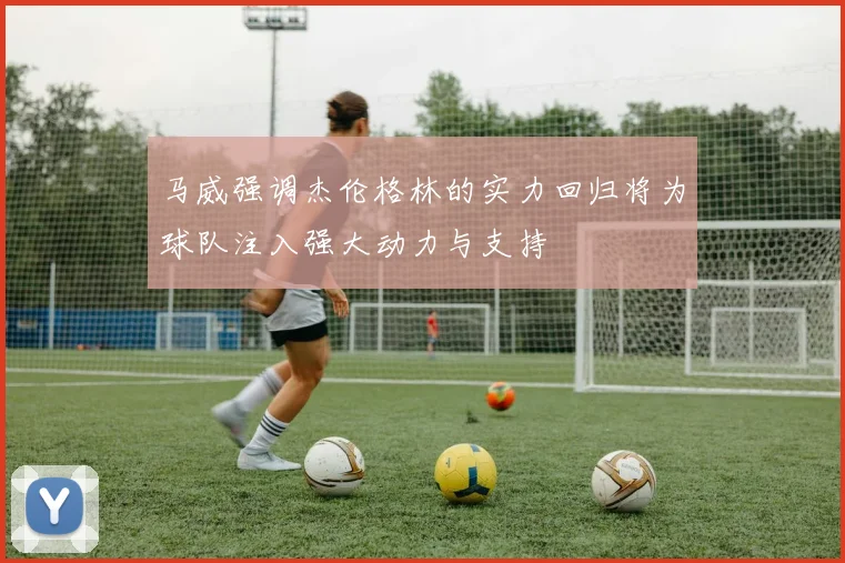 马威强调杰伦格林的实力回归将为球队注入强大动力与支持