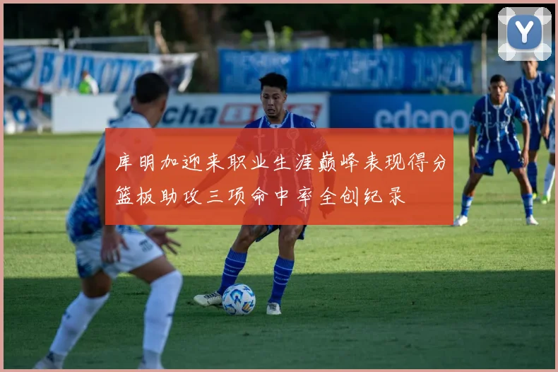 库明加迎来职业生涯巅峰表现得分篮板助攻三项命中率全创纪录