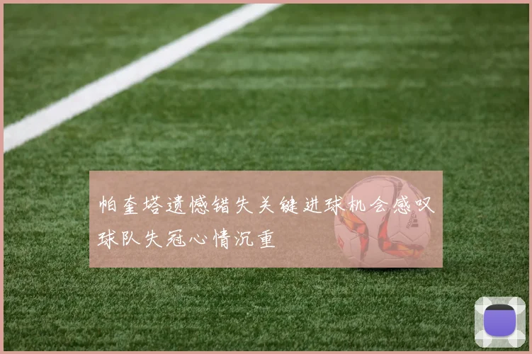 帕奎塔遗憾错失关键进球机会感叹球队失冠心情沉重