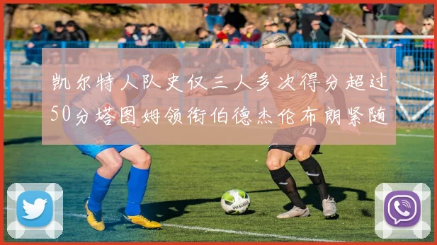 凯尔特人队史仅三人多次得分超过50分塔图姆领衔伯德杰伦布朗紧随其后