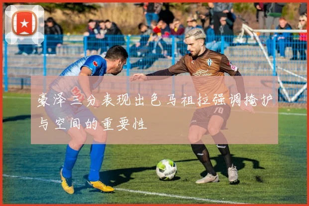 豪泽三分表现出色马祖拉强调掩护与空间的重要性