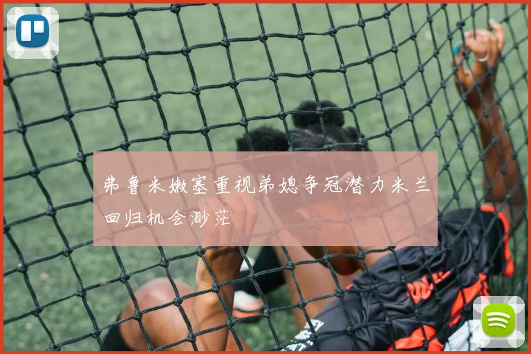 弗鲁米嫩塞重视弟媳争冠潜力米兰回归机会渺茫