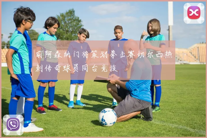 前阿森纳门将策划拳击赛切尔西热刺传奇球员同台竞技