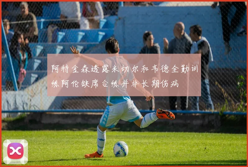 阿特金森透露米切尔和韦德全勤训练阿伦缺席合练并非长期伤病