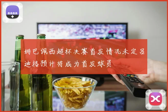 姆巴佩西超杯决赛首发情况未定吕迪格预计将成为首发球员